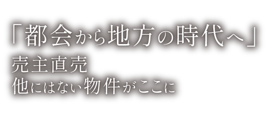 「都会から地方の時代へ」売主直売 他にはない物件がここに