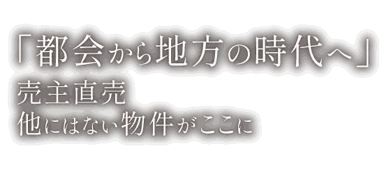 「都会から地方の時代へ」売主直売 他にはない物件がここに